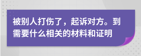 被别人打伤了，起诉对方。到需要什么相关的材料和证明