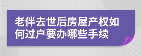 老伴去世后房屋产权如何过户要办哪些手续