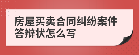 房屋买卖合同纠纷案件答辩状怎么写