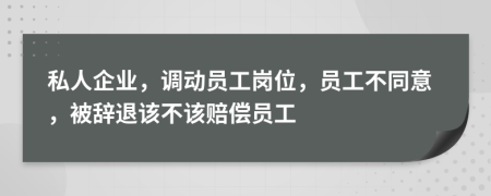 私人企业，调动员工岗位，员工不同意，被辞退该不该赔偿员工