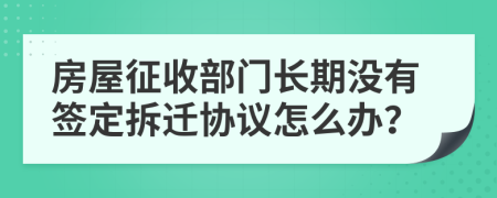 房屋征收部门长期没有签定拆迁协议怎么办？