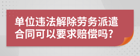 单位违法解除劳务派遣合同可以要求赔偿吗?