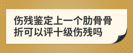 伤残鉴定上一个肋骨骨折可以评十级伤残吗