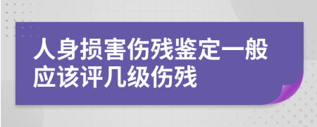 人身损害伤残鉴定一般应该评几级伤残