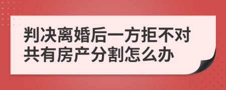 判决离婚后一方拒不对共有房产分割怎么办