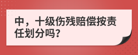 中，十级伤残赔偿按责任划分吗？