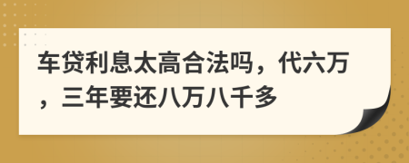 车贷利息太高合法吗，代六万，三年要还八万八千多