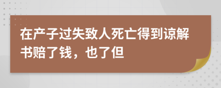 在产子过失致人死亡得到谅解书赔了钱，也了但