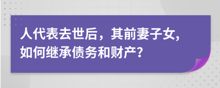 人代表去世后，其前妻子女,如何继承债务和财产？