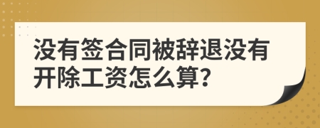 没有签合同被辞退没有开除工资怎么算？