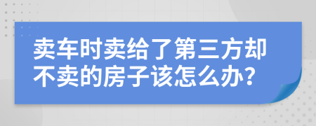 卖车时卖给了第三方却不卖的房子该怎么办？