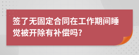 签了无固定合同在工作期间睡觉被开除有补偿吗?