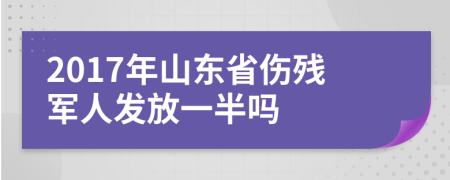 2017年山东省伤残军人发放一半吗