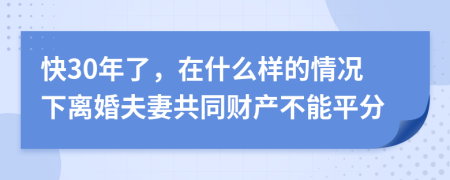 快30年了，在什么样的情况下离婚夫妻共同财产不能平分