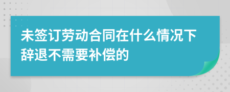 未签订劳动合同在什么情况下辞退不需要补偿的