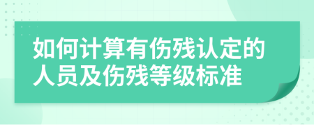 如何计算有伤残认定的人员及伤残等级标准