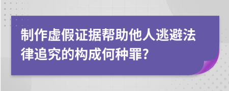 制作虚假证据帮助他人逃避法律追究的构成何种罪?