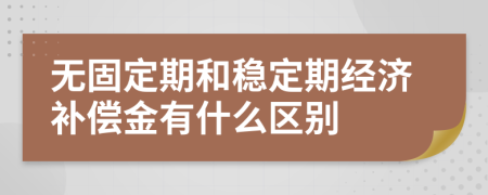 无固定期和稳定期经济补偿金有什么区别