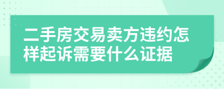 二手房交易卖方违约怎样起诉需要什么证据