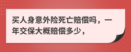 买人身意外险死亡赔偿吗，一年交保大概赔偿多少，