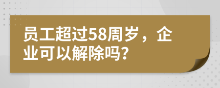 员工超过58周岁，企业可以解除吗？