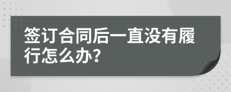 签订合同后一直没有履行怎么办？