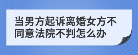 当男方起诉离婚女方不同意法院不判怎么办