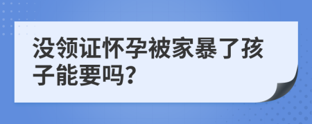 没领证怀孕被家暴了孩子能要吗？