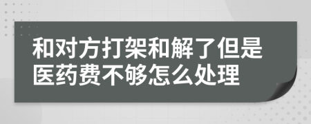和对方打架和解了但是医药费不够怎么处理