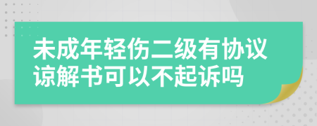 未成年轻伤二级有协议谅解书可以不起诉吗