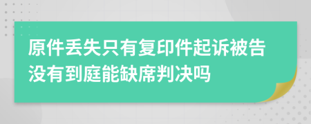 原件丢失只有复印件起诉被告没有到庭能缺席判决吗