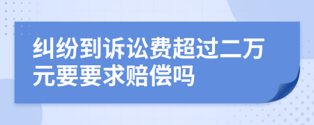 纠纷到诉讼费超过二万元要要求赔偿吗