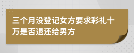 三个月没登记女方要求彩礼十万是否退还给男方