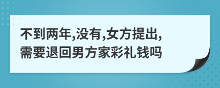 不到两年,没有,女方提出,需要退回男方家彩礼钱吗