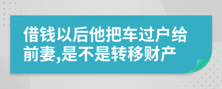 借钱以后他把车过户给前妻,是不是转移财产