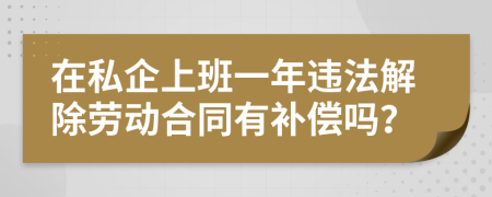 在私企上班一年违法解除劳动合同有补偿吗？