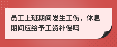 员工上班期间发生工伤，休息期间应给予工资补偿吗