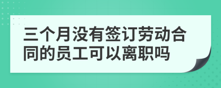 三个月没有签订劳动合同的员工可以离职吗