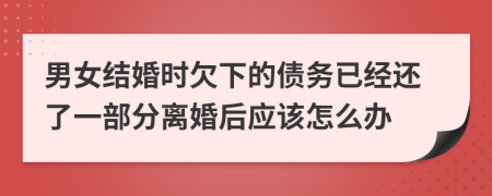 男女结婚时欠下的债务已经还了一部分离婚后应该怎么办