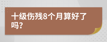 十级伤残8个月算好了吗？