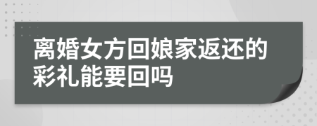 离婚女方回娘家返还的彩礼能要回吗