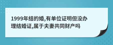 1999年结的婚,有单位证明但没办理结婚证,属于夫妻共同财产吗