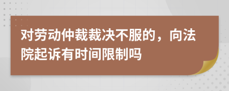 对劳动仲裁裁决不服的，向法院起诉有时间限制吗