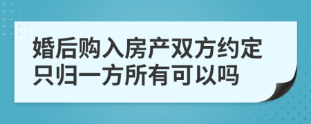 婚后购入房产双方约定只归一方所有可以吗