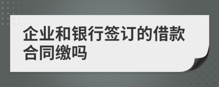 企业和银行签订的借款合同缴吗