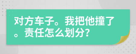 对方车子。我把他撞了。责任怎么划分？