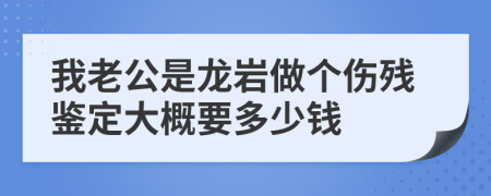我老公是龙岩做个伤残鉴定大概要多少钱