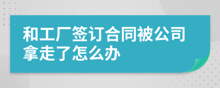 和工厂签订合同被公司拿走了怎么办