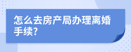 怎么去房产局办理离婚手续?