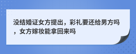 没结婚证女方提出，彩礼要还给男方吗，女方嫁妆能拿回来吗